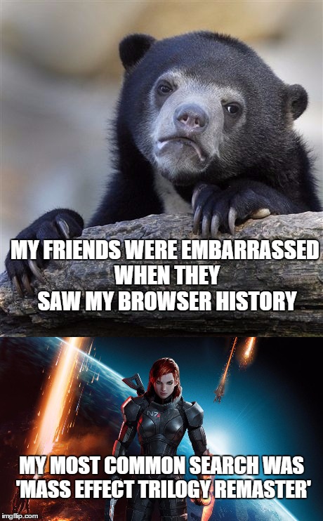 Why the hell not?! | MY FRIENDS WERE EMBARRASSED WHEN THEY SAW MY BROWSER HISTORY; MY MOST COMMON SEARCH WAS 'MASS EFFECT TRILOGY REMASTER' | image tagged in mass effect | made w/ Imgflip meme maker