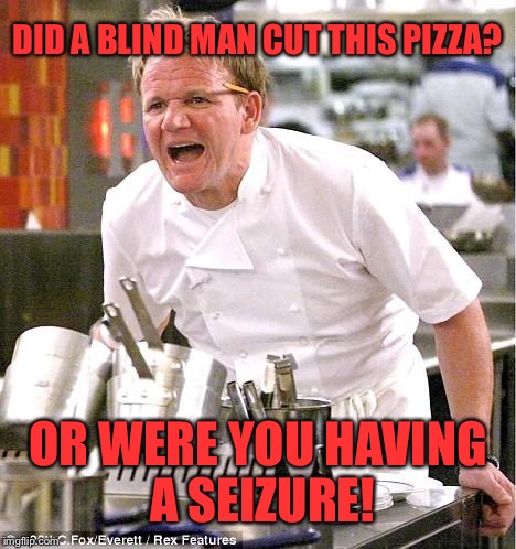 Chef Gordon Ramsay | DID A BLIND MAN CUT THIS PIZZA? OR WERE YOU HAVING A SEIZURE! | image tagged in memes,chef gordon ramsay,funny,food,pizza | made w/ Imgflip meme maker