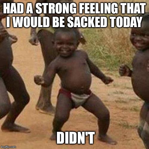 Third World Success Kid Meme | HAD A STRONG FEELING THAT I WOULD BE SACKED TODAY; DIDN'T | image tagged in memes,third world success kid | made w/ Imgflip meme maker