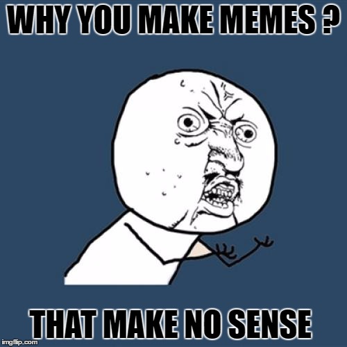 Y U No | WHY YOU MAKE MEMES ? THAT MAKE NO SENSE | image tagged in memes,y u no | made w/ Imgflip meme maker