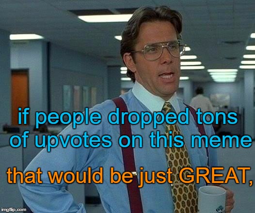 That Would Be Great Meme | if people dropped tons of upvotes on this meme; that would be just GREAT, | image tagged in memes,that would be great,i wish,once in a lifetime | made w/ Imgflip meme maker
