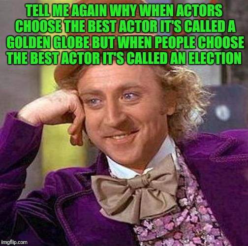 Creepy Condescending Wonka | TELL ME AGAIN WHY WHEN ACTORS CHOOSE THE BEST ACTOR IT'S CALLED A GOLDEN GLOBE BUT WHEN PEOPLE CHOOSE THE BEST ACTOR IT'S CALLED AN ELECTION | image tagged in memes,creepy condescending wonka | made w/ Imgflip meme maker