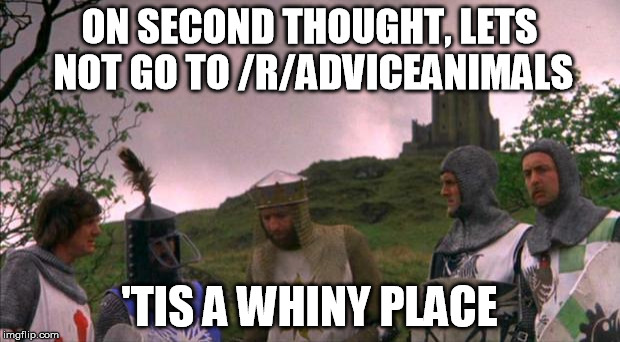 monty python tis a silly place | ON SECOND THOUGHT, LETS NOT GO TO /R/ADVICEANIMALS; 'TIS A WHINY PLACE | image tagged in monty python tis a silly place | made w/ Imgflip meme maker