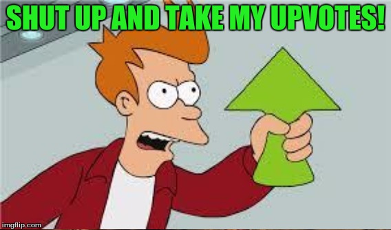 SHUT UP AND TAKE MY UPVOTES! | made w/ Imgflip meme maker