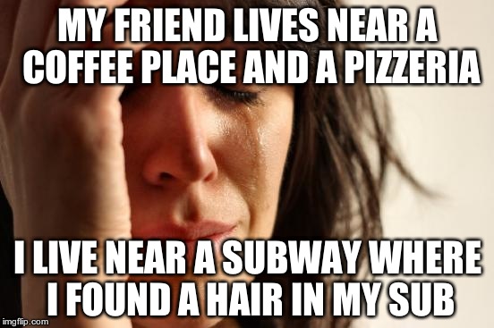 I got a full refund, and I still ate it. So what? | MY FRIEND LIVES NEAR A COFFEE PLACE AND A PIZZERIA; I LIVE NEAR A SUBWAY WHERE I FOUND A HAIR IN MY SUB | image tagged in memes,first world problems | made w/ Imgflip meme maker