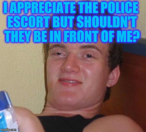10 Guy Meme | I APPRECIATE THE POLICE ESCORT BUT SHOULDN'T THEY BE IN FRONT OF ME? | image tagged in memes,10 guy | made w/ Imgflip meme maker
