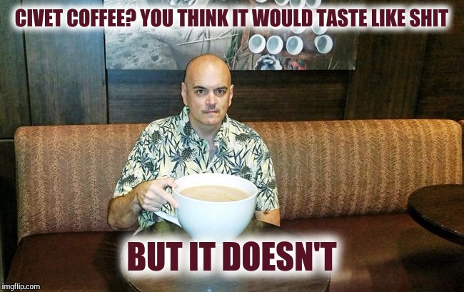 CIVET COFFEE? YOU THINK IT WOULD TASTE LIKE SHIT BUT IT DOESN'T | made w/ Imgflip meme maker
