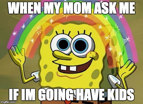 Imagination Spongebob | WHEN MY MOM ASK ME; IF IM GOING HAVE KIDS | image tagged in memes,imagination spongebob | made w/ Imgflip meme maker