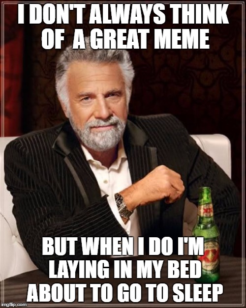 The Most Interesting Man In The World Meme | I DON'T ALWAYS THINK OF  A GREAT MEME; BUT WHEN I DO I'M LAYING IN MY BED ABOUT TO GO TO SLEEP | image tagged in memes,the most interesting man in the world | made w/ Imgflip meme maker