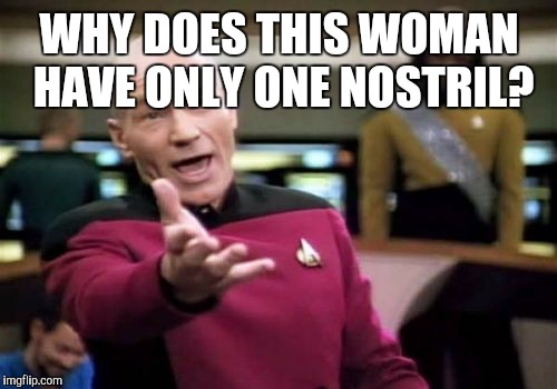 Picard Wtf Meme | WHY DOES THIS WOMAN HAVE ONLY ONE NOSTRIL? | image tagged in memes,picard wtf | made w/ Imgflip meme maker