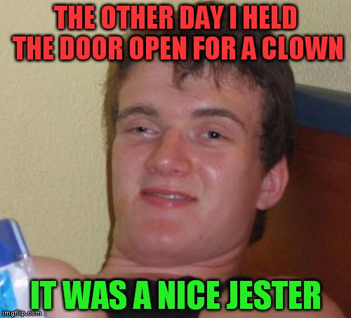 10 Guy | THE OTHER DAY I HELD THE DOOR OPEN FOR A CLOWN; IT WAS A NICE JESTER | image tagged in memes,10 guy | made w/ Imgflip meme maker