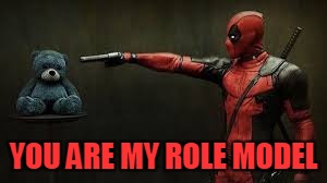 Deadpool - Bye Bye Teddy Bear | YOU ARE MY ROLE MODEL | image tagged in deadpool - bye bye teddy bear | made w/ Imgflip meme maker