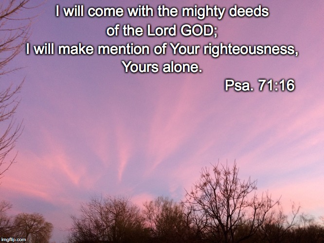 I will come with the mighty deeds; of the Lord GOD;; I will make mention of Your righteousness, Yours alone. Psa. 71:16 | image tagged in mighty deeds | made w/ Imgflip meme maker