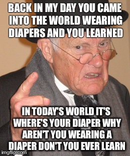 Back In My Day | BACK IN MY DAY YOU CAME INTO THE WORLD WEARING DIAPERS AND YOU LEARNED; IN TODAY'S WORLD IT'S WHERE'S YOUR DIAPER WHY AREN'T YOU WEARING A DIAPER DON'T YOU EVER LEARN | image tagged in memes,back in my day,diapers,funny memes,funny | made w/ Imgflip meme maker