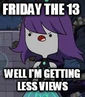 Wow | FRIDAY THE 13; WELL I'M GETTING LESS VIEWS | image tagged in memes | made w/ Imgflip meme maker