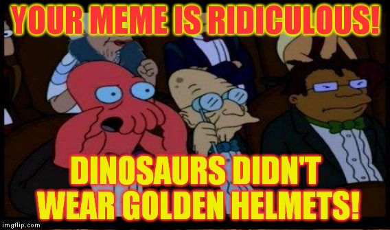 YOUR MEME IS RIDICULOUS! DINOSAURS DIDN'T WEAR GOLDEN HELMETS! | made w/ Imgflip meme maker