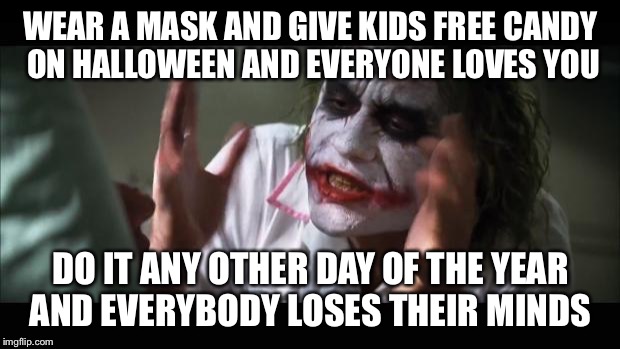 And everybody loses their minds Meme | WEAR A MASK AND GIVE KIDS FREE CANDY ON HALLOWEEN AND EVERYONE LOVES YOU; DO IT ANY OTHER DAY OF THE YEAR AND EVERYBODY LOSES THEIR MINDS | image tagged in memes,and everybody loses their minds | made w/ Imgflip meme maker