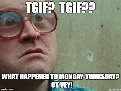 TGIF?  TGIF?? WHAT HAPPENED TO MONDAY-THURSDAY?  OY VEY! | image tagged in humor | made w/ Imgflip meme maker