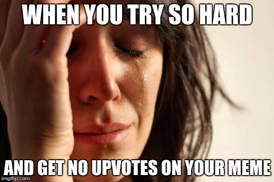 First World Problems Meme | WHEN YOU TRY SO HARD; AND GET NO UPVOTES ON YOUR MEME | image tagged in memes,first world problems | made w/ Imgflip meme maker