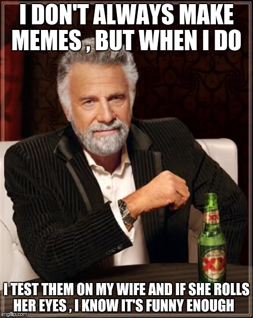 The Most Interesting Man In The World | I DON'T ALWAYS MAKE MEMES , BUT WHEN I DO; I TEST THEM ON MY WIFE AND IF SHE ROLLS HER EYES , I KNOW IT'S FUNNY ENOUGH | image tagged in memes,the most interesting man in the world | made w/ Imgflip meme maker