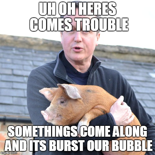 inside the mind of the pig | UH OH HERES COMES TROUBLE; SOMETHINGS COME ALONG AND ITS BURST OUR BUBBLE | image tagged in david cameron pig,dank memes,david cameron | made w/ Imgflip meme maker