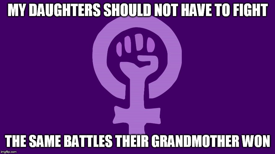 Feminismo | MY DAUGHTERS SHOULD NOT HAVE TO FIGHT; THE SAME BATTLES THEIR GRANDMOTHER WON | image tagged in feminismo | made w/ Imgflip meme maker