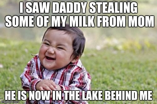 Evil Toddler Meme | I SAW DADDY STEALING SOME OF MY MILK FROM MOM; HE IS NOW IN THE LAKE BEHIND ME | image tagged in memes,evil toddler | made w/ Imgflip meme maker