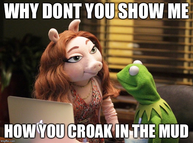 WHY DONT YOU SHOW ME; HOW YOU CROAK IN THE MUD | image tagged in kermit the frog,miss piggy,memes | made w/ Imgflip meme maker