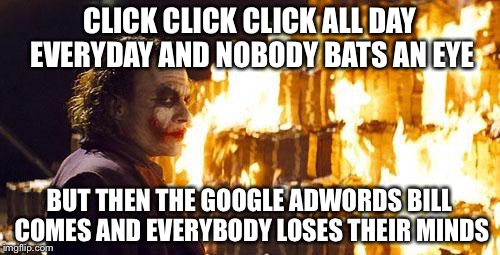 Joker Burns Money | CLICK CLICK CLICK ALL DAY EVERYDAY AND NOBODY BATS AN EYE; BUT THEN THE GOOGLE ADWORDS BILL COMES AND EVERYBODY LOSES THEIR MINDS | image tagged in joker burns money,money,memes,google | made w/ Imgflip meme maker