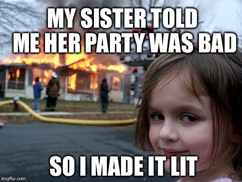 Disaster Girl Meme | MY SISTER TOLD ME HER PARTY WAS BAD; SO I MADE IT LIT | image tagged in memes,disaster girl | made w/ Imgflip meme maker