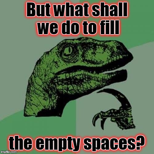Philosoraptor Meme | But what shall we do to fill the empty spaces? But what shall we do to fill the empty spaces? | image tagged in memes,philosoraptor | made w/ Imgflip meme maker