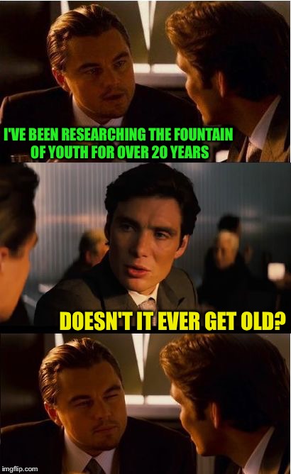 The Fountain of Blah blah blah . . . | I'VE BEEN RESEARCHING THE FOUNTAIN OF YOUTH FOR OVER 20 YEARS; DOESN'T IT EVER GET OLD? | image tagged in memes,inception | made w/ Imgflip meme maker