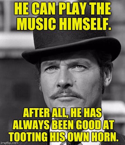 HE CAN PLAY THE MUSIC HIMSELF. AFTER ALL, HE HAS ALWAYS BEEN GOOD AT TOOTING HIS OWN HORN. | made w/ Imgflip meme maker