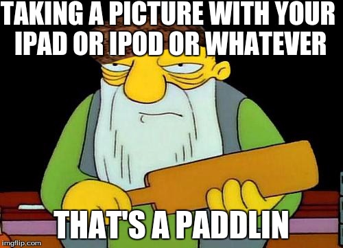 That's a paddlin' | TAKING A PICTURE WITH YOUR IPAD OR IPOD OR WHATEVER; THAT'S A PADDLIN | image tagged in memes,that's a paddlin',scumbag | made w/ Imgflip meme maker