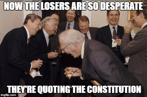 Laughing Men In Suits Meme | NOW THE LOSERS ARE SO DESPERATE THEY'RE QUOTING THE CONSTITUTION | image tagged in memes,laughing men in suits | made w/ Imgflip meme maker