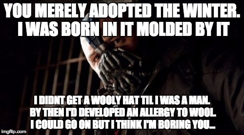 Permission Bane Meme | YOU MERELY ADOPTED THE WINTER. I WAS BORN IN IT MOLDED BY IT; I DIDNT GET A WOOLY HAT TIL I WAS A MAN. BY THEN I'D DEVELOPED AN ALLERGY TO WOOL. I COULD GO ON BUT I THINK I'M BORING YOU... | image tagged in memes,permission bane | made w/ Imgflip meme maker