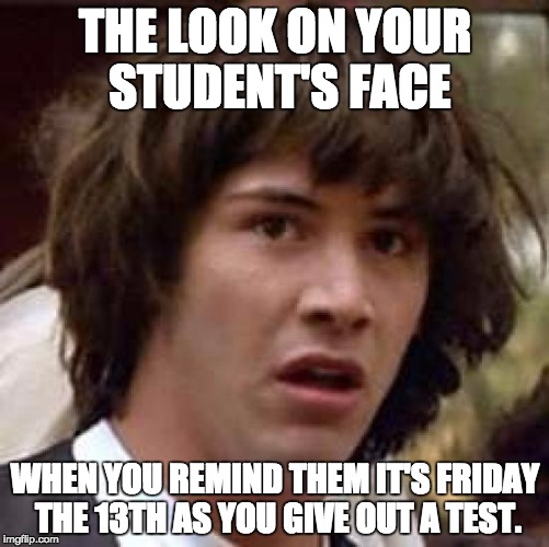 Conspiracy Keanu Meme | THE LOOK ON YOUR STUDENT'S FACE; WHEN YOU REMIND THEM IT'S FRIDAY THE 13TH AS YOU GIVE OUT A TEST. | image tagged in memes,conspiracy keanu | made w/ Imgflip meme maker