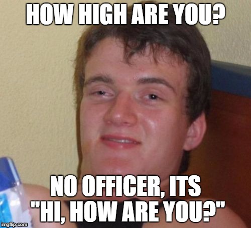 10 Guy Meme | HOW HIGH ARE YOU? NO OFFICER, ITS "HI, HOW ARE YOU?" | image tagged in memes,10 guy | made w/ Imgflip meme maker
