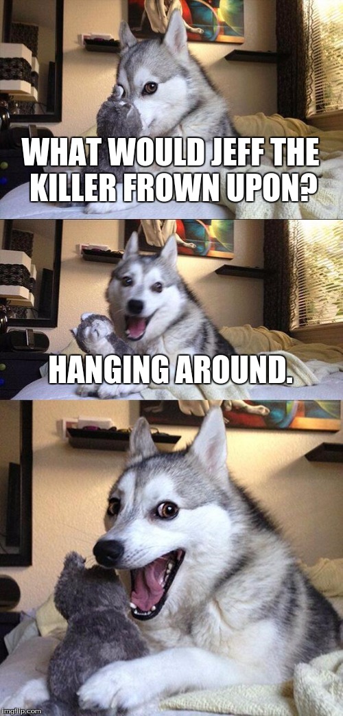 Bad Pun Dog Meme | WHAT WOULD JEFF THE KILLER FROWN UPON? HANGING AROUND. | image tagged in memes,bad pun dog | made w/ Imgflip meme maker