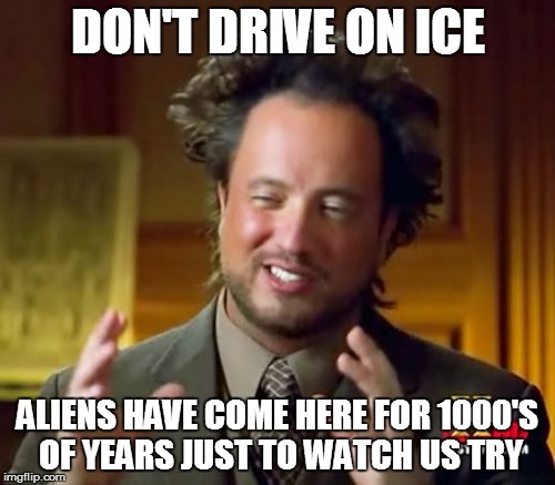 Ancient Aliens | DON'T DRIVE ON ICE; ALIENS HAVE COME HERE FOR 1000'S OF YEARS JUST TO WATCH US TRY | image tagged in memes,ancient aliens | made w/ Imgflip meme maker
