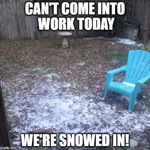 snowpocalypse  | CAN'T COME INTO WORK TODAY; WE'RE SNOWED IN! | image tagged in snowpocalypse | made w/ Imgflip meme maker