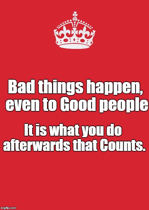 Keep Calm And Carry On Red Meme | Bad things happen, even to Good people; It is what you do afterwards that Counts. | image tagged in memes,keep calm and carry on red | made w/ Imgflip meme maker