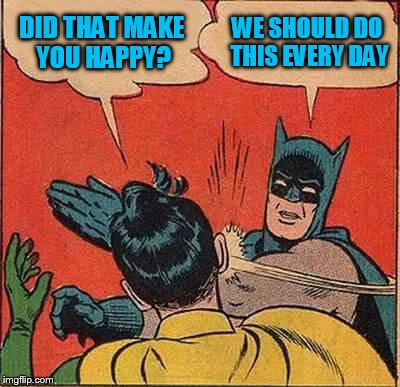 Batman Slapping Robin Meme | DID THAT MAKE YOU HAPPY? WE SHOULD DO THIS EVERY DAY | image tagged in memes,batman slapping robin | made w/ Imgflip meme maker