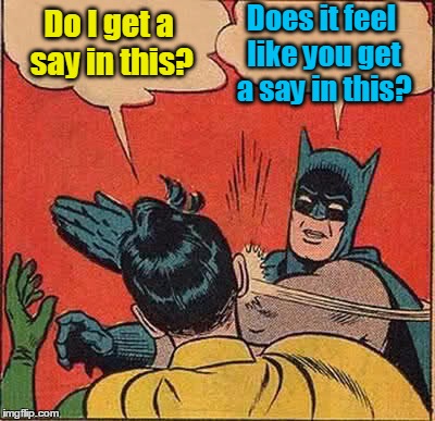 Batman Slapping Robin Meme | Do I get a say in this? Does it feel like you get a say in this? | image tagged in memes,batman slapping robin | made w/ Imgflip meme maker