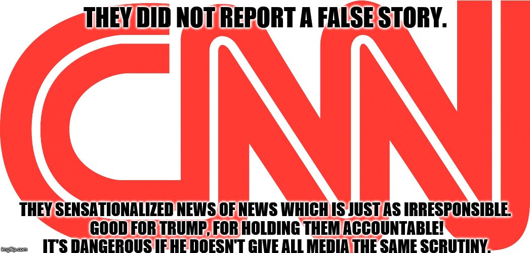 CNN | THEY DID NOT REPORT A FALSE STORY. THEY SENSATIONALIZED NEWS OF NEWS WHICH IS JUST AS IRRESPONSIBLE. GOOD FOR TRUMP, FOR HOLDING THEM ACCOUNTABLE! IT'S DANGEROUS IF HE DOESN'T GIVE ALL MEDIA THE SAME SCRUTINY. | image tagged in cnn | made w/ Imgflip meme maker