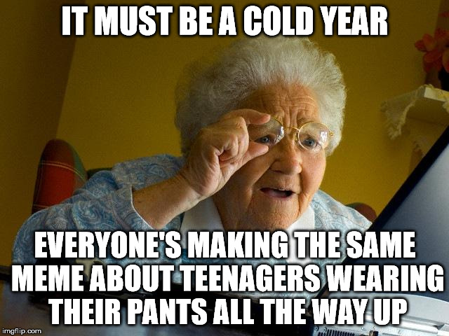 Grandma Finds The Internet Meme | IT MUST BE A COLD YEAR; EVERYONE'S MAKING THE SAME MEME ABOUT TEENAGERS WEARING THEIR PANTS ALL THE WAY UP | image tagged in memes,grandma finds the internet | made w/ Imgflip meme maker