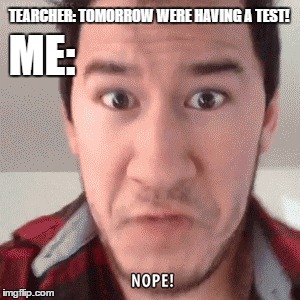 ME:; TEARCHER: TOMORROW WERE HAVING A TEST! | image tagged in markiplier | made w/ Imgflip meme maker