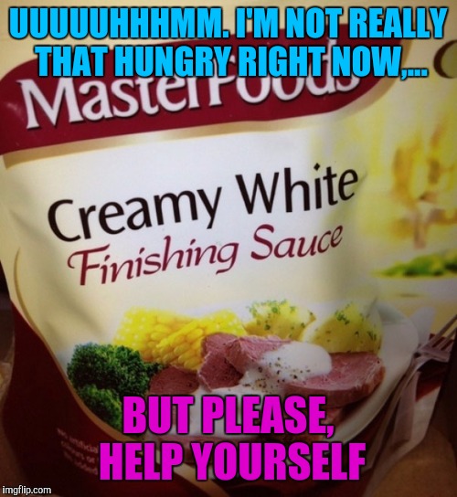Mmmmm, lip smacking goodness... | UUUUUHHHMM. I'M NOT REALLY THAT HUNGRY RIGHT NOW,... BUT PLEASE, HELP YOURSELF | image tagged in sewmyeyesshut,funny memes,food,funny food | made w/ Imgflip meme maker