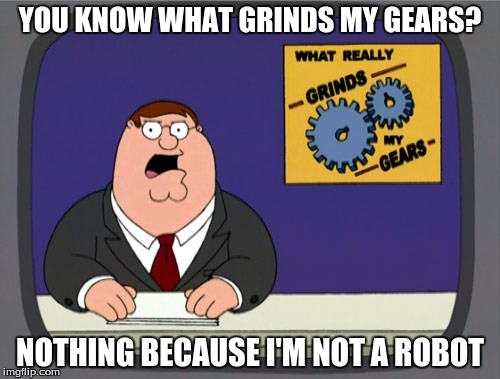 Peter Griffin News Meme | YOU KNOW WHAT GRINDS MY GEARS? NOTHING BECAUSE I'M NOT A ROBOT | image tagged in memes,peter griffin news | made w/ Imgflip meme maker