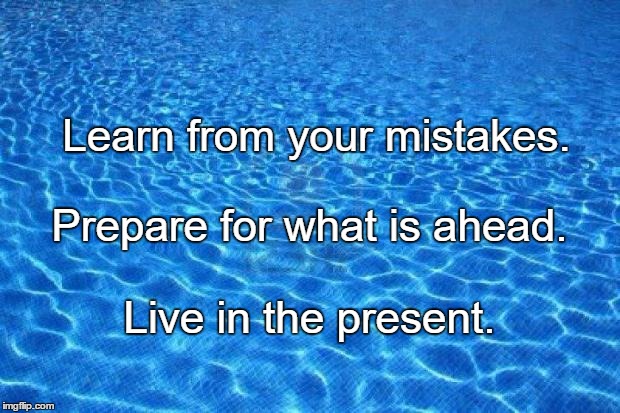 Blue water | Learn from your mistakes. Prepare for what is ahead. Live in the present. | image tagged in blue water | made w/ Imgflip meme maker